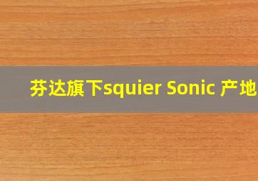 芬达旗下squier Sonic 产地